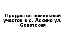 Продается земельный участок в с. Аскино ул. Советская